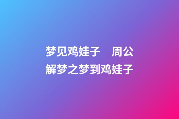 梦见鸡娃子　周公解梦之梦到鸡娃子